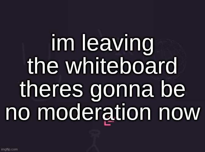 https://r9.whiteboardfox.com/95293399-0699-2987 | im leaving the whiteboard theres gonna be no moderation now | image tagged in vik's image | made w/ Imgflip meme maker