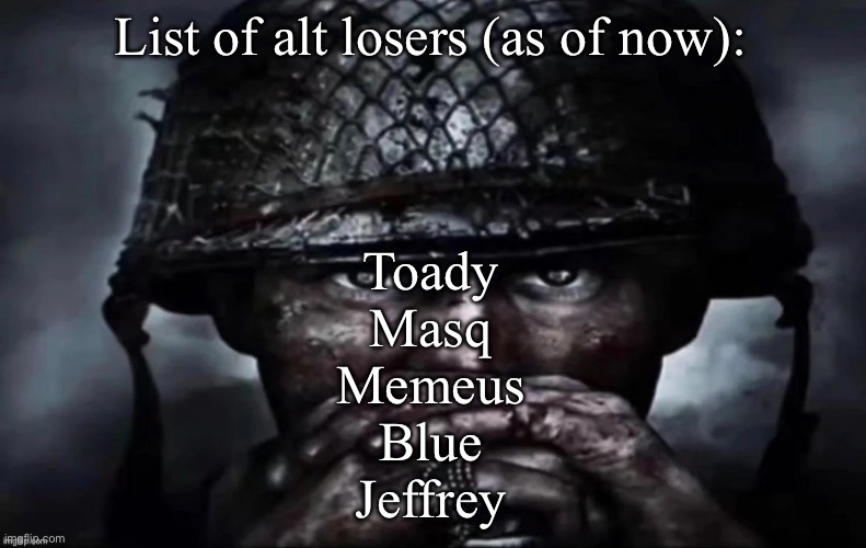 Thousand Yard Stare secondary image | List of alt losers (as of now):; Toady
Masq
Memeus
Blue
Jeffrey | image tagged in thousand yard stare secondary image,msmg | made w/ Imgflip meme maker