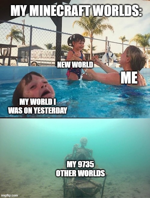 My Minecraft Worlds | MY MINECRAFT WORLDS:; NEW WORLD; ME; MY WORLD I WAS ON YESTERDAY; MY 9735 OTHER WORLDS | image tagged in mother ignoring kid drowning in a pool | made w/ Imgflip meme maker
