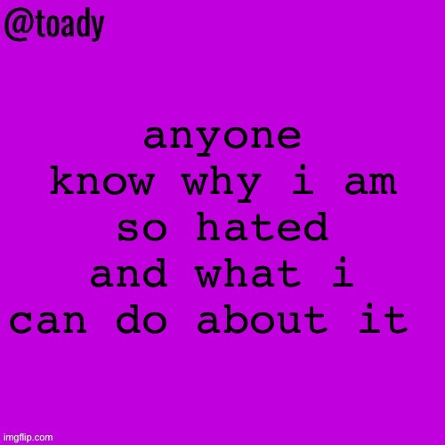 toady purple temp | anyone know why i am so hated and what i can do about it | image tagged in toady purple temp | made w/ Imgflip meme maker