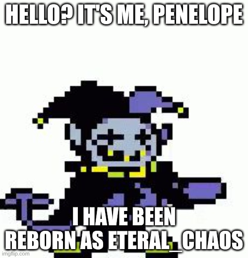 I deleted my account lol. there was too much cringe from the past on it. | HELLO? IT'S ME, PENELOPE; I HAVE BEEN REBORN AS ETERAL_CHAOS | image tagged in triggered jevil | made w/ Imgflip meme maker