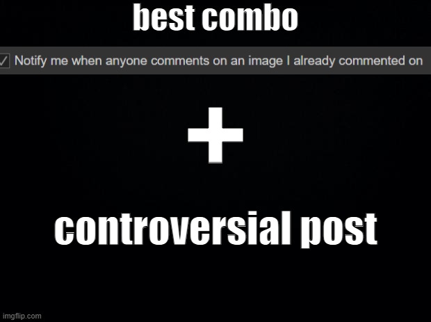 Black background | best combo; +; controversial post | image tagged in black background | made w/ Imgflip meme maker