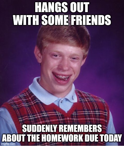 One of the worst moments ever... | HANGS OUT WITH SOME FRIENDS; SUDDENLY REMEMBERS ABOUT THE HOMEWORK DUE TODAY | image tagged in memes,bad luck brian | made w/ Imgflip meme maker