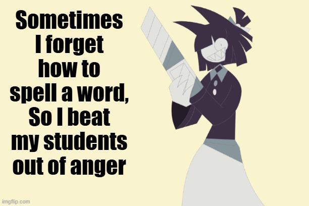 FPE teacher moment | Sometimes I forget how to spell a word,
So I beat my students out of anger | image tagged in meme,funny memes,memes,fpe | made w/ Imgflip meme maker