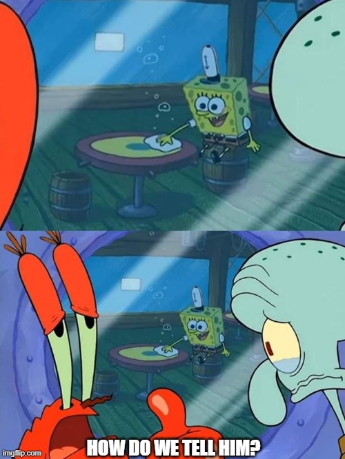 How do we tell him | HOW DO WE TELL HIM? | image tagged in how do we tell him | made w/ Imgflip meme maker