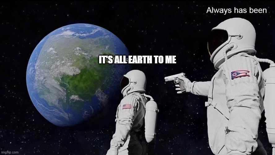 Wait, its all | IT'S ALL EARTH TO ME | image tagged in wait its all | made w/ Imgflip meme maker