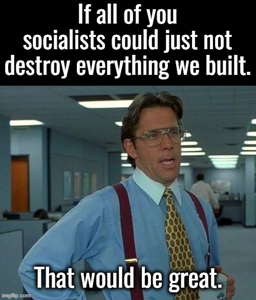 Socialists do not produce anything other than death, misery, poverty and slavery.  They call it utopia. | If all of you socialists could just not destroy everything we built. That would be great. | image tagged in socialism sucks,fascism sucks,nazism sucks,communism sucks,marxism sucks,dei sucks | made w/ Imgflip meme maker