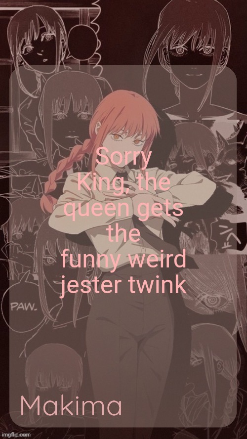 Millie's Makima announcement template (thanks @.Misa.) | Sorry King, the queen gets the funny weird jester twink | image tagged in millie's makima announcement template thanks misa | made w/ Imgflip meme maker