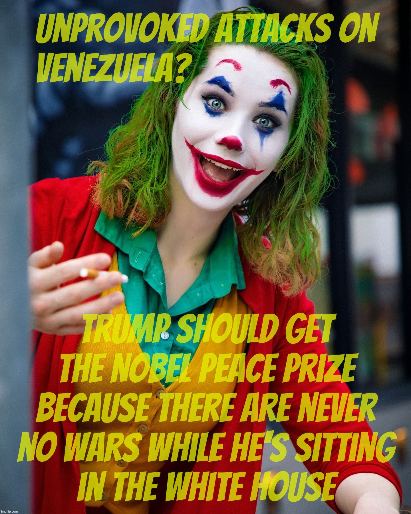 Joker x | Unprovoked attacks on
Venezuela? Trump should get
the Nobel Peace Prize
because there are never
no wars while he's sitting
in the White House | image tagged in joker x | made w/ Imgflip meme maker