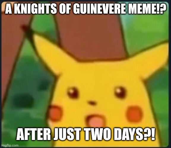 A KNIGHTS OF GUINEVERE MEME!? AFTER JUST TWO DAYS?! | image tagged in surprised pikachu | made w/ Imgflip meme maker