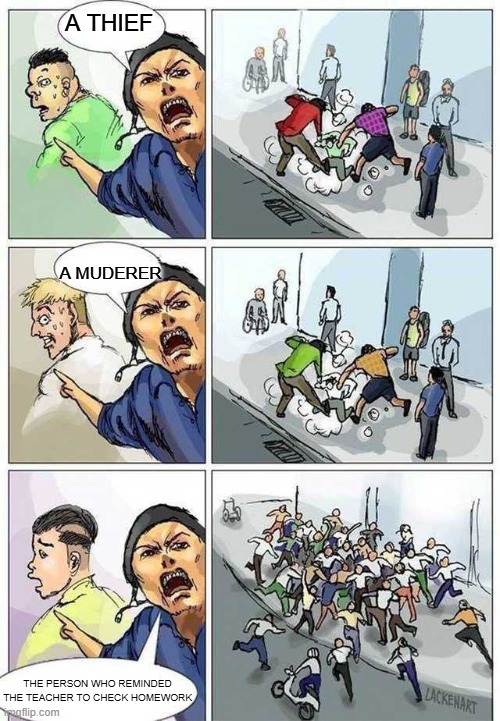 Thief Murderer | A THIEF; A MUDERER; THE PERSON WHO REMINDED THE TEACHER TO CHECK HOMEWORK | image tagged in thief murderer | made w/ Imgflip meme maker