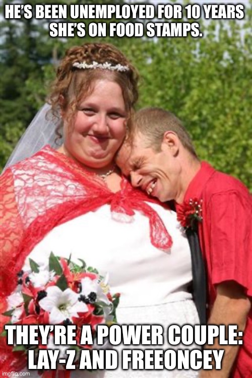 Power couple | HE’S BEEN UNEMPLOYED FOR 10 YEARS 
SHE’S ON FOOD STAMPS. THEY’RE A POWER COUPLE: 
LAY-Z AND FREEONCEY | image tagged in redneck couple,couple,jay z,beyonce,power | made w/ Imgflip meme maker
