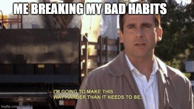breaking bad habits | ME BREAKING MY BAD HABITS | image tagged in i'm going to make this way harder than it needs to be | made w/ Imgflip meme maker