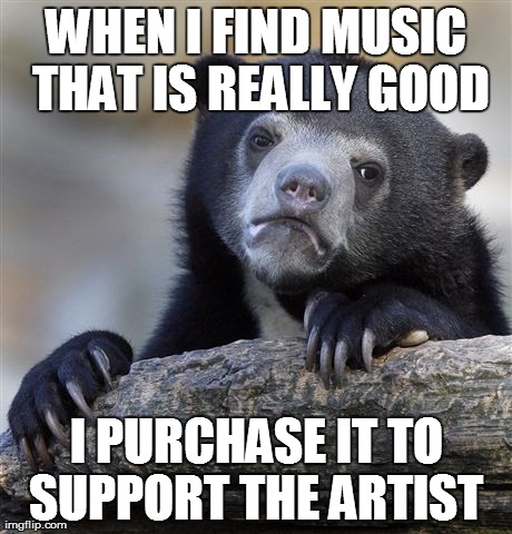 Confession Bear | WHEN I FIND MUSIC THAT IS REALLY GOOD I PURCHASE IT TO SUPPORT THE ARTIST | image tagged in memes,confession bear,AdviceAnimals | made w/ Imgflip meme maker