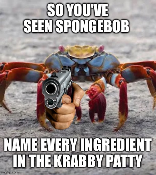 Crab attack | SO YOU'VE SEEN SPONGEBOB; NAME EVERY INGREDIENT IN THE KRABBY PATTY | image tagged in crab attack | made w/ Imgflip meme maker