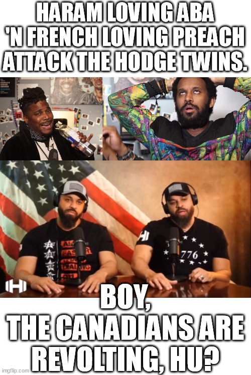 Black on black crime and an attack on Americans from Ca-nadians. When USA is fixing itself and Canada is in 7'th circle of hell. | HARAM LOVING ABA 'N FRENCH LOVING PREACH ATTACK THE HODGE TWINS. BOY,
THE CANADIANS ARE REVOLTING, HU? | image tagged in aba preach,hodgetwins,haram,french,canadians,funny memes | made w/ Imgflip meme maker