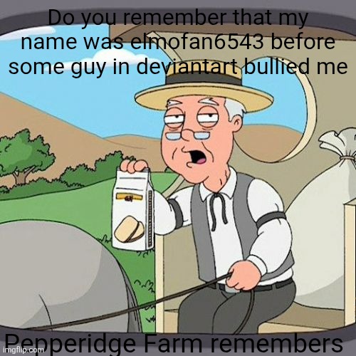 Elmofan6543 be like: | Do you remember that my name was elmofan6543 before some guy in deviantart bullied me; Pepperidge Farm remembers | image tagged in memes,pepperidge farm remembers,name,deviantart,bullying,oh wow are you actually reading these tags | made w/ Imgflip meme maker