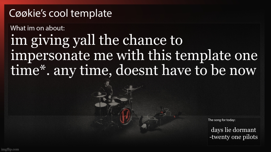 impersonate me | im giving yall the chance to impersonate me with this template one time*. any time, doesnt have to be now; days lie dormant
-twenty one pilots | image tagged in i thought this would be funny,like three people are going to do this tho | made w/ Imgflip meme maker