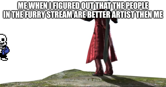 I must become better | ME WHEN I FIGURED OUT THAT THE PEOPLE IN THE FURRY STREAM ARE BETTER ARTIST THEN ME | image tagged in what the hell is this - dmc4,no way | made w/ Imgflip meme maker