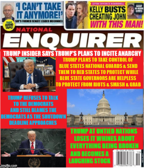 National Enquirer Trump plans anarchy | TRUMP PLANS TO TAKE CONTROL OF 
BLUE STATES NATIONAL GUARDS & SEND
 THEM TO RED STATES TO PROTECT WHILE 
BLUE STATE GOVERNORS ARE HELPLESS 
TO PROTECT FROM RIOTS & SMASH & GRAB | image tagged in national enquirer trump plans anarchy,trump refuses to negoiate with dems on budget bill,trump a laughingstock at un | made w/ Imgflip meme maker