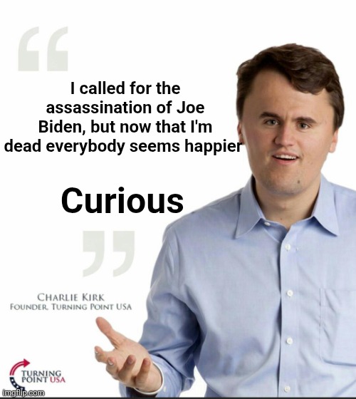 Charlie Kirk Small Face | I called for the assassination of Joe Biden, but now that I'm dead everybody seems happier; Curious | image tagged in charlie kirk small face,scumbag republicans,terrorists,trailer trash,conservative hypocrisy,pedophiles | made w/ Imgflip meme maker