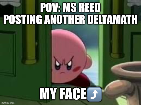 POV: Math Teachers | POV: MS REED POSTING ANOTHER DELTAMATH; MY FACE⤴️ | image tagged in pissed off kirby | made w/ Imgflip meme maker