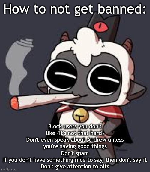 How to not get banned | How to not get banned:; Block users you don't like (It's not that hard)
Don't even speak about Andrew unless you're saying good things
Don't spam
If you don't have something nice to say, then don't say it
Don't give attention to alts | image tagged in lambert wit a doogie | made w/ Imgflip meme maker