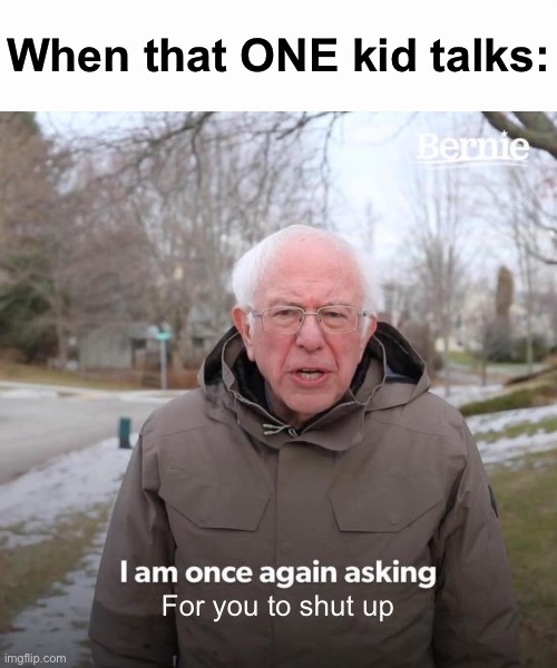 it’s not really targeted at anyone big, just someone in my class. | When that ONE kid talks:; For you to shut up | image tagged in memes,bernie i am once again asking for your support,annoyed,annoying | made w/ Imgflip meme maker
