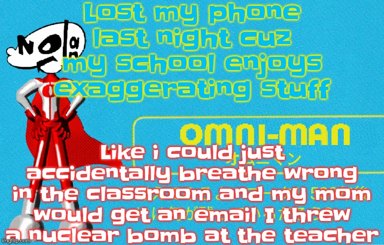 what | Lost my phone last night cuz my school enjoys exaggerating stuff; Like i could just accidentally breathe wrong in the classroom and my mom would get an email I threw a nuclear bomb at the teacher | image tagged in what | made w/ Imgflip meme maker