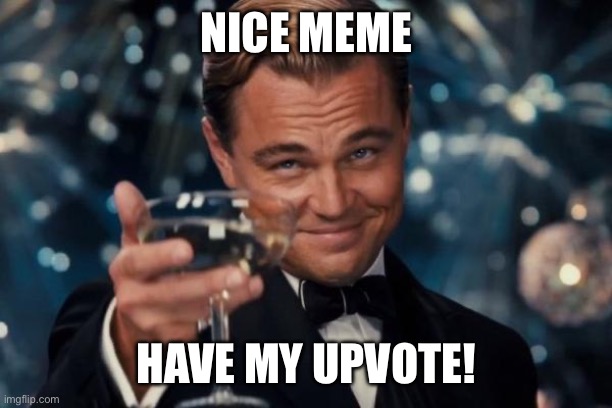 NICE MEME HAVE MY UPVOTE! | image tagged in memes,leonardo dicaprio cheers | made w/ Imgflip meme maker