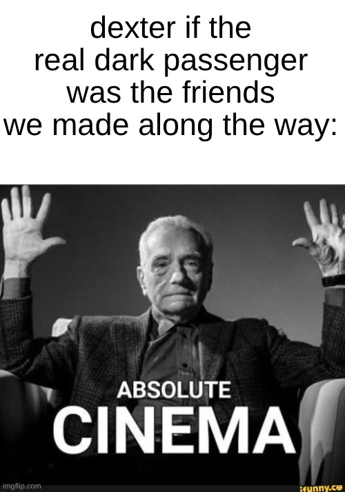 s | dexter if the real dark passenger was the friends we made along the way: | image tagged in absolute cinema | made w/ Imgflip meme maker
