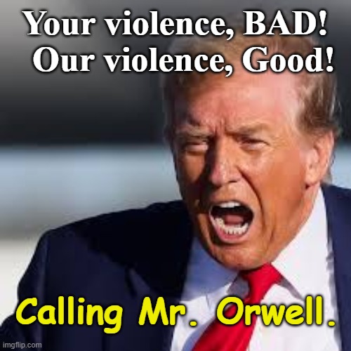 Autocratic Crackdown | Your violence, BAD!   Our violence, Good! Calling Mr. Orwell. | image tagged in fascists,maga,presidential alert,nevertrump meme,donald trump memes,notmypresident | made w/ Imgflip meme maker