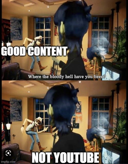 Where the bloody hell have you been Gorillaz meme | GOOD CONTENT NOT YOUTUBE | image tagged in where the bloody hell have you been gorillaz meme | made w/ Imgflip meme maker