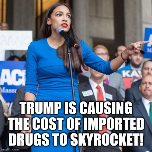 Alexandria Ocasio-Cortez Angry and Pointing Finger | TRUMP IS CAUSING THE COST OF IMPORTED DRUGS TO SKYROCKET! | image tagged in alexandria ocasio-cortez angry and pointing finger | made w/ Imgflip meme maker