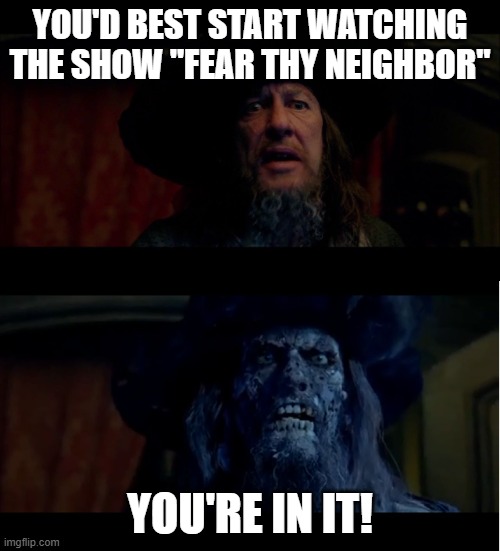 you best start believin in ghost stories | YOU'D BEST START WATCHING THE SHOW "FEAR THY NEIGHBOR"; YOU'RE IN IT! | image tagged in you best start believin in ghost stories | made w/ Imgflip meme maker