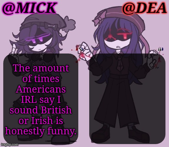 A Sign From The Gods, As They Say | The amount
of times
Americans
IRL say I
sound British
or Irish is
honestly funny. | image tagged in mick dea murder drones,irish,british,accents,americans,wtf lmao | made w/ Imgflip meme maker