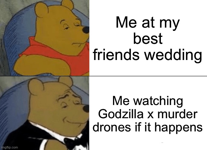 Naw in being for real | Me at my best friends wedding; Me watching Godzilla x murder drones if it happens | image tagged in memes,tuxedo winnie the pooh | made w/ Imgflip meme maker
