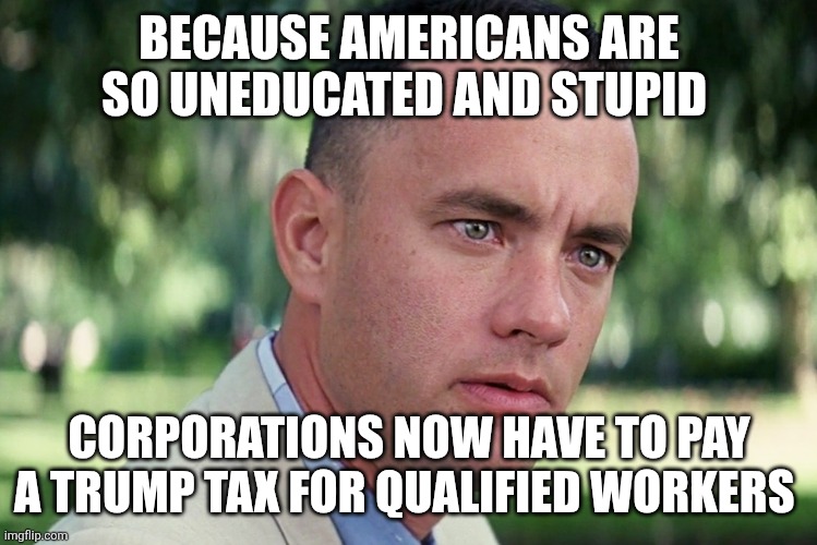And Just Like That Meme | BECAUSE AMERICANS ARE SO UNEDUCATED AND STUPID CORPORATIONS NOW HAVE TO PAY A TRUMP TAX FOR QUALIFIED WORKERS | image tagged in memes,and just like that | made w/ Imgflip meme maker
