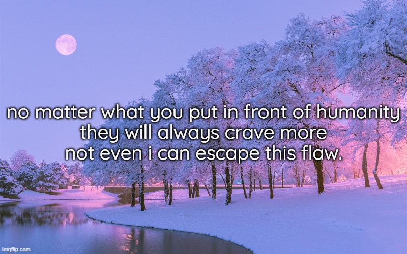 no matter what you put in front of humanity
they will always crave more
not even i can escape this flaw. | made w/ Imgflip meme maker