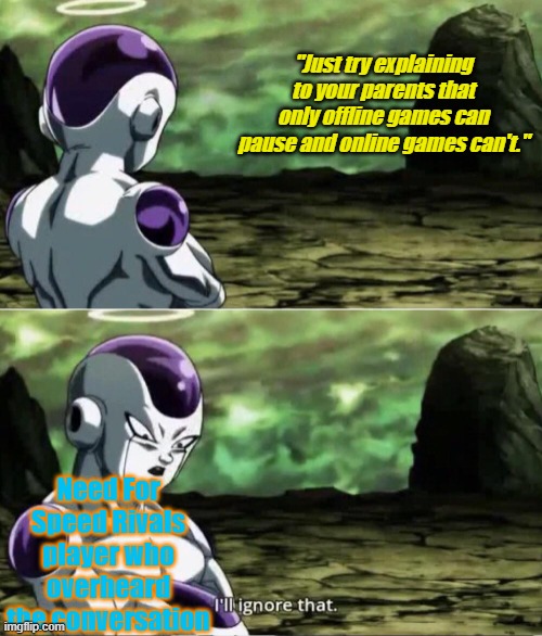How do you explain THIS to parents? | "Just try explaining to your parents that only offline games can pause and online games can't."; Need For Speed Rivals player who overheard the conversation | image tagged in freiza i'll ignore that,need for speed,need for speed rivals,racing,gaming | made w/ Imgflip meme maker
