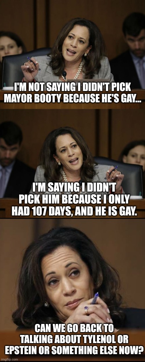 I'M SAYING I DIDN'T PICK HIM BECAUSE I ONLY HAD 107 DAYS, AND HE IS GAY. I'M NOT SAYING I DIDN'T PICK MAYOR BOOTY BECAUSE HE'S GAY... CAN WE | image tagged in kamala harris | made w/ Imgflip meme maker