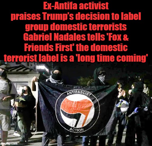 It's about time.Great news | Ex-Antifa activist praises Trump’s decision to label group domestic terrorists
Gabriel Nadales tells 'Fox & Friends First' the domestic terrorist label is a 'long time coming' | made w/ Imgflip meme maker