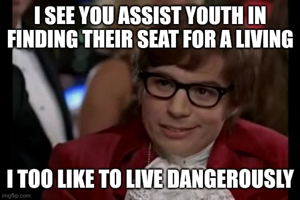 Impulse control is so 2007 | I SEE YOU ASSIST YOUTH IN FINDING THEIR SEAT FOR A LIVING; I TOO LIKE TO LIVE DANGEROUSLY | image tagged in memes,i too like to live dangerously | made w/ Imgflip meme maker
