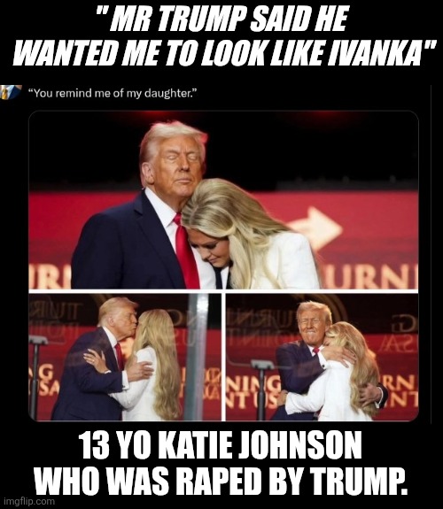 Katie Johnson | " MR TRUMP SAID HE 
WANTED ME TO LOOK LIKE IVANKA"; 13 YO KATIE JOHNSON WHO WAS RAPED BY TRUMP. | image tagged in trump i should date her,rapist | made w/ Imgflip meme maker
