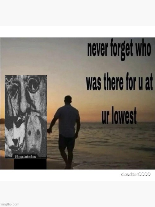 never forget who was there for u at ur lowest | image tagged in never forget who was there for u at ur lowest | made w/ Imgflip meme maker