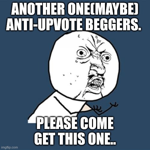 WHY!? UPVOTE BEGGING IS DEAD! | ANOTHER ONE(MAYBE) ANTI-UPVOTE BEGGERS. PLEASE COME GET THIS ONE.. | image tagged in memes,y u no,why | made w/ Imgflip meme maker