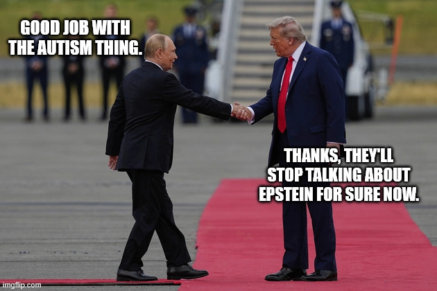 Putin shaking Trumps hand Alaska | GOOD JOB WITH THE AUTISM THING. THANKS, THEY'LL STOP TALKING ABOUT EPSTEIN FOR SURE NOW. | image tagged in putin shaking trumps hand alaska | made w/ Imgflip meme maker