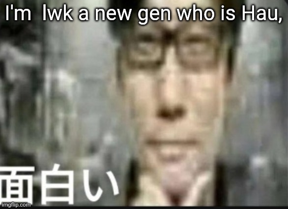 Fascinating | I'm  lwk a new gen who is Hau, | image tagged in fascinating | made w/ Imgflip meme maker