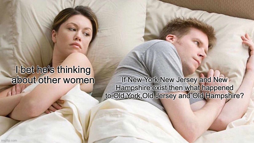 Same logic applies with New Zealand | I bet he’s thinking about other women; If New York,New Jersey and New Hampshire exist then what happened to Old York,Old Jersey and Old Hampshire? | image tagged in memes,i bet he's thinking about other women | made w/ Imgflip meme maker