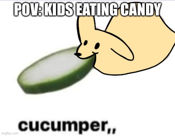 Yum | POV: KIDS EATING CANDY | image tagged in gourmand cucumper | made w/ Imgflip meme maker